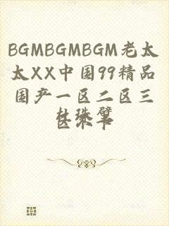 BGMBGMBGM老太太XX中国99精品国产一区二区三区不卡