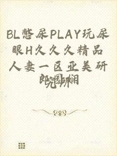 BL憋尿PLAY玩尿眼H久久久精品人妻一区亚美研究所