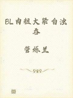 BL肉粗大紧白浊吞