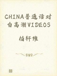 CHINA普通话对白高潮VIDEOS