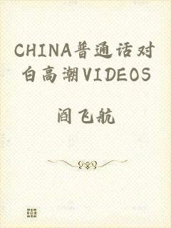 CHINA普通话对白高潮VIDEOS