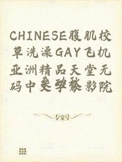 CHINESE腹肌校草洗澡GAY飞机亚洲精品天堂无码中文字幕影院