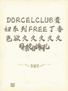 DORCELCLUB贵妇系列FREE丁香色欲久久久久久综合网