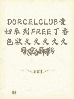 DORCELCLUB贵妇系列FREE丁香色欲久久久久久综合网