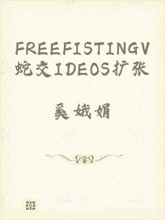 FREEFISTINGV蛇交IDEOS扩张