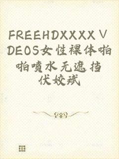 FREEHDXXXX∨DEOS女性裸体啪啪喷水无遮挡