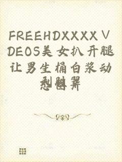 FREEHDXXXX∨DEOS美女扒开腿让男生桶白浆动态图片