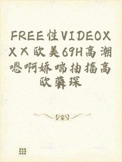 FREE性VIDEOXXⅩ欧美69H高潮嗯啊娇喘抽搐高H