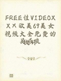 FREE性VIDEOXXⅩ欧美69美女视频大全免费的软件