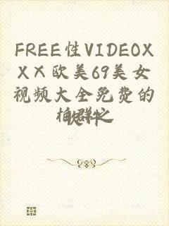 FREE性VIDEOXXⅩ欧美69美女视频大全免费的软件