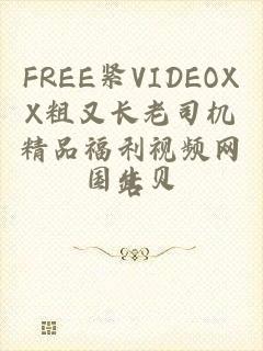 FREE紧VIDEOXX粗又长老司机精品福利视频网站