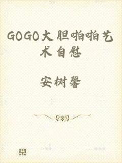 GOGO大胆啪啪艺术自慰