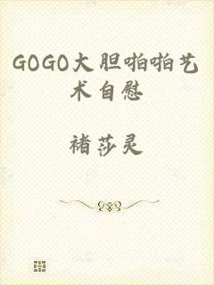 GOGO大胆啪啪艺术自慰