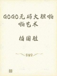 GOGO无码大胆啪啪艺术