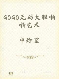 GOGO无码大胆啪啪艺术