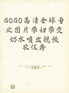 GOGO高清全球专业图片孕妇孕交奶水喷出视频