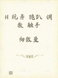 H+玩弄+跪趴+调教+触手
