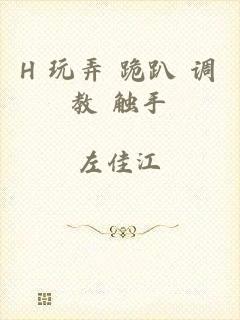 H+玩弄+跪趴+调教+触手
