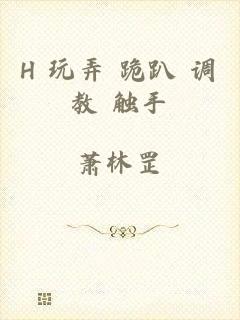 H+玩弄+跪趴+调教+触手
