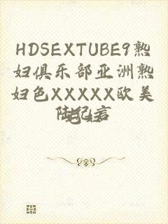 HDSEXTUBE9熟妇俱乐部亚洲熟妇色XXXXX欧美老妇