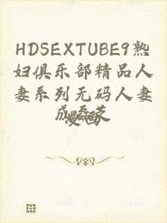 HDSEXTUBE9熟妇俱乐部精品人妻系列无码人妻漫画