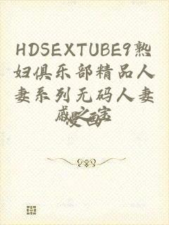 HDSEXTUBE9熟妇俱乐部精品人妻系列无码人妻漫画