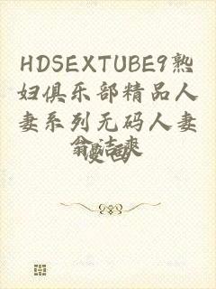 HDSEXTUBE9熟妇俱乐部精品人妻系列无码人妻漫画