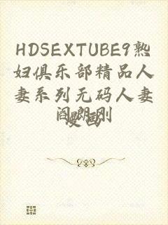 HDSEXTUBE9熟妇俱乐部精品人妻系列无码人妻漫画