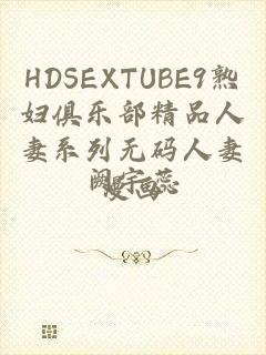 HDSEXTUBE9熟妇俱乐部精品人妻系列无码人妻漫画