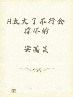 H太大了不行会撑坏的