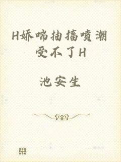 H娇喘抽搐喷潮受不了H