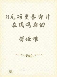 H无码里番肉片在线观看的