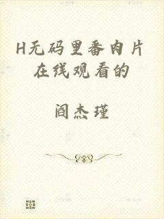 H无码里番肉片在线观看的