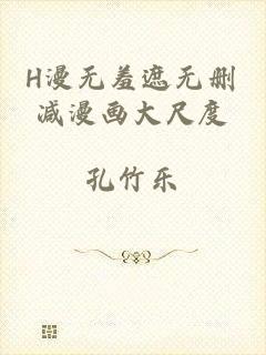 H漫无羞遮无删减漫画大尺度