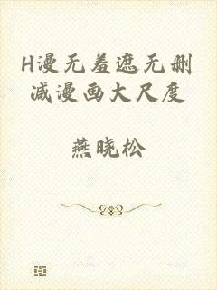 H漫无羞遮无删减漫画大尺度