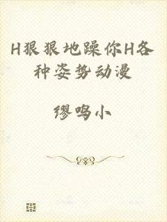 H狠狠地躁你H各种姿势动漫