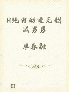H纯肉动漫无删减男男