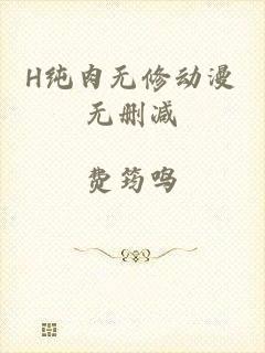 H纯肉无修动漫无删减