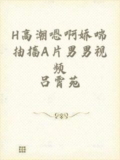 H高潮嗯啊娇喘抽搐A片男男视频