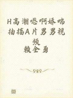H高潮嗯啊娇喘抽搐A片男男视频