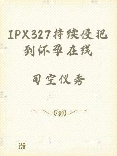 IPX327持续侵犯到怀孕在线