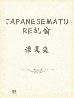 JAPANESEMATURE乱偷