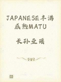 JAPANESE丰满成熟MATU