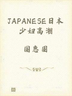 JAPANESE日本少妇高潮