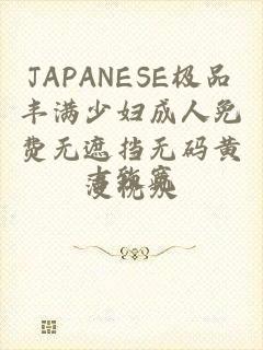 JAPANESE极品丰满少妇成人免费无遮挡无码黄漫视频