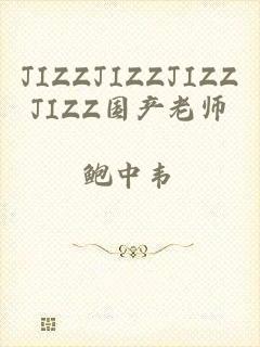 JIZZJIZZJIZZJIZZ国产老师
