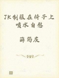 JK制服在椅子上喷水自慰