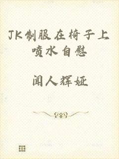 JK制服在椅子上喷水自慰