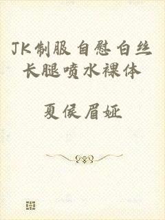 JK制服自慰白丝长腿喷水裸体
