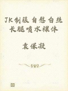 JK制服自慰白丝长腿喷水裸体